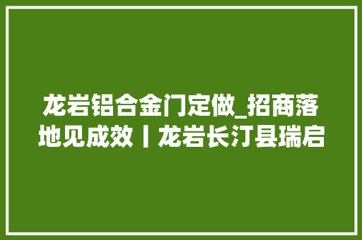 龙岩铝合金门定做_招商落地见成效丨龙岩长汀县瑞启铝业年产30万吨高机能铝合金材料及制品项目正开足马力分娩