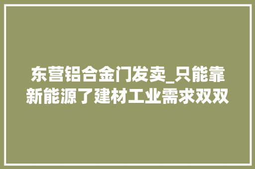 东营铝合金门发卖_只能靠新能源了建材工业需求双双萎缩铝业金九银十旺季不旺｜传真