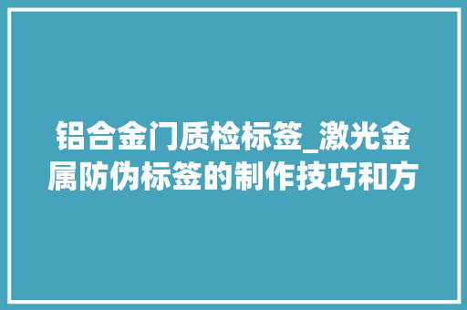 铝合金门质检标签_激光金属防伪标签的制作技巧和方法提高产品防伪效果