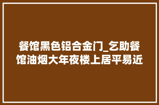 餐馆黑色铝合金门_乞助餐馆油烟大年夜楼上居平易近多年不敢开窗