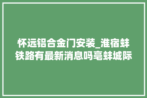 怀远铝合金门安装_淮宿蚌铁路有最新消息吗亳蚌城际铁路路过怀远县并设站地下泊车位若何解决产权证…威信回答来了