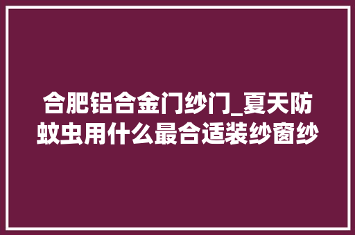 合肥铝合金门纱门_夏天防蚊虫用什么最合适装纱窗纱门的学徒说了内幕别再选错了