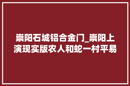 崇阳石城铝合金门_崇阳上演现实版农人和蛇一村平易近给蛇盖楼还为它盖被子