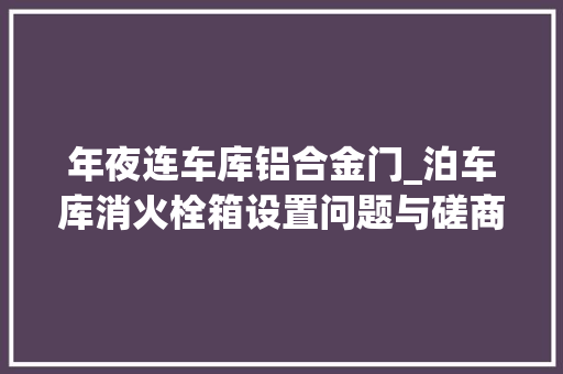 年夜连车库铝合金门_泊车库消火栓箱设置问题与磋商消火栓设计问题与磋商之二