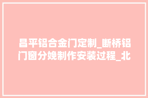 昌平铝合金门定制_断桥铝门窗分娩制作安装过程_北京昌平门窗厂
