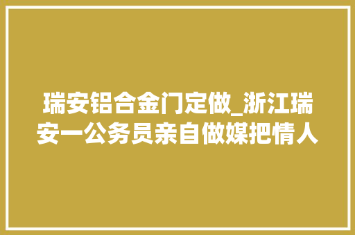 瑞安铝合金门定做_浙江瑞安一公务员亲自做媒把情人当外甥女嫁人