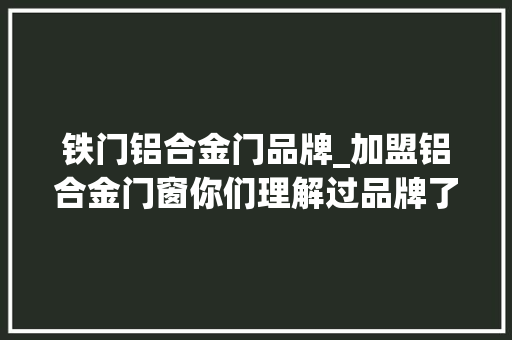 铁门铝合金门品牌_加盟铝合金门窗你们理解过品牌了吗