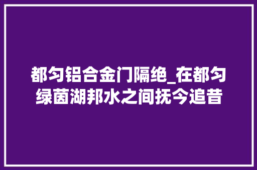 都匀铝合金门隔绝_在都匀绿茵湖邦水之间抚今追昔