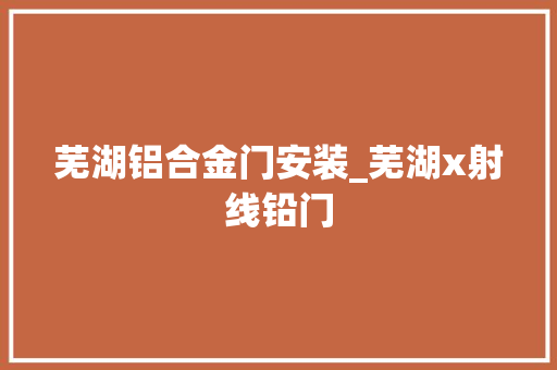 芜湖铝合金门安装_芜湖x射线铅门