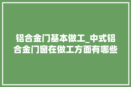 铝合金门基本做工_中式铝合金门窗在做工方面有哪些独到之处