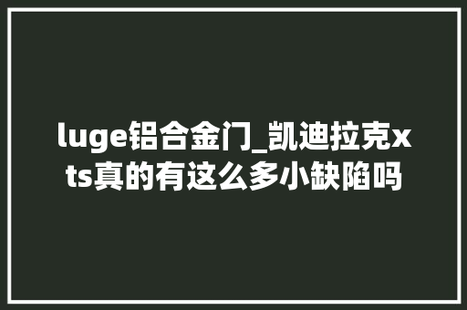 luge铝合金门_凯迪拉克xts真的有这么多小缺陷吗