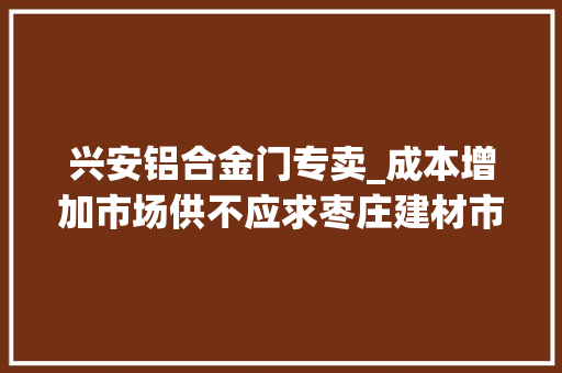 兴安铝合金门专卖_成本增加市场供不应求枣庄建材市场涨声一片