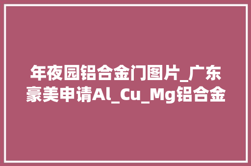 年夜园铝合金门图片_广东豪美申请Al_Cu_Mg铝合金大年夜圆锭制备方法专利获得的Al_Cu_Mg铝合金大年夜圆锭具有优秀的抗拉强度屈服强度和伸长率