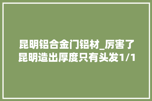 昆明铝合金门铝材_厉害了昆明造出厚度只有头发1/16的铝箔领先世界