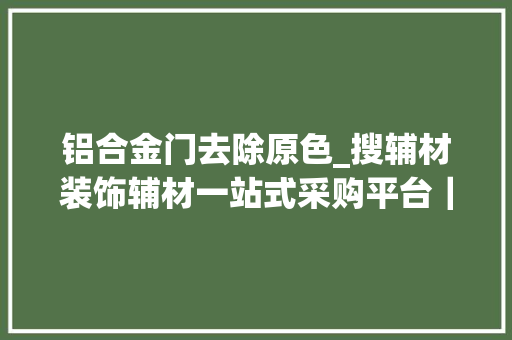 铝合金门去除原色_搜辅材装饰辅材一站式采购平台｜回忆曾经的高考情形