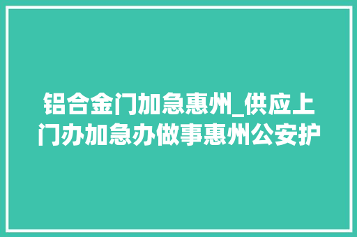 铝合金门加急惠州_供应上门办加急办做事惠州公安护航复工复产