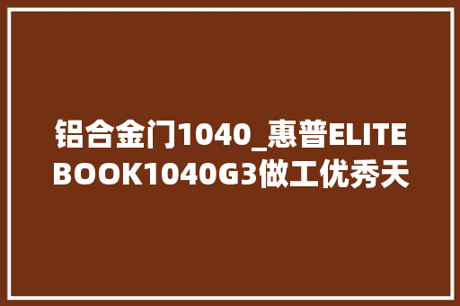 铝合金门1040_惠普ELITEBOOK1040G3做工优秀天猫在售6798元