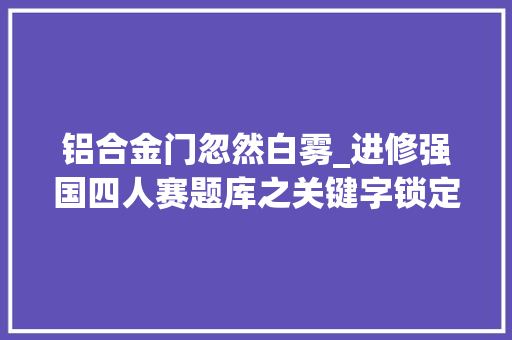 铝合金门忽然白雾_进修强国四人赛题库之关键字锁定选项
