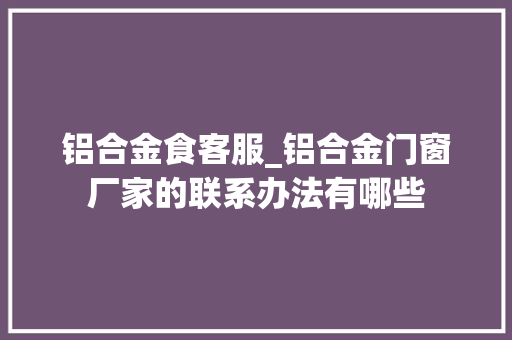 铝合金食客服_铝合金门窗厂家的联系办法有哪些