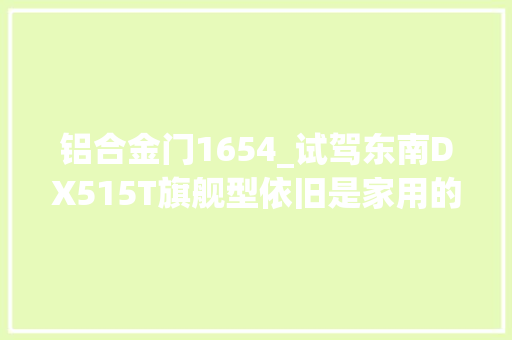 铝合金门1654_试驾东南DX515T旗舰型依旧是家用的舒适调性