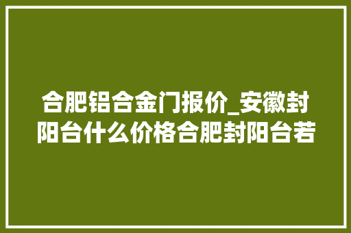 合肥铝合金门报价_安徽封阳台什么价格合肥封阳台若干钱