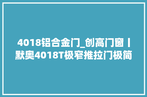 4018铝合金门_创高门窗丨默奥4018T极窄推拉门极简至美的生活办法