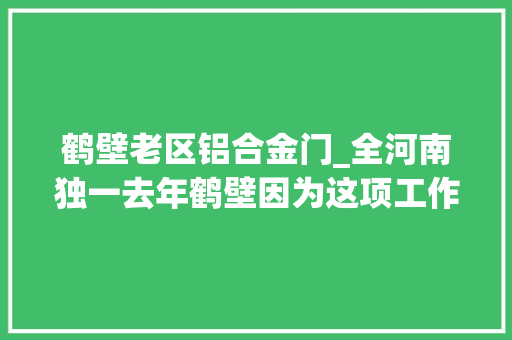 鹤壁老区铝合金门_全河南独一去年鹤壁因为这项工作受到国务院表彰