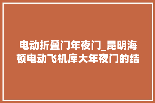 电动折叠门年夜门_昆明海顿电动飞机库大年夜门的结构设计和实用范畴