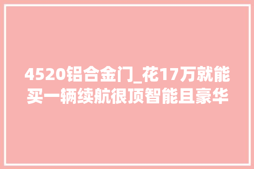 4520铝合金门_花17万就能买一辆续航很顶智能且豪华的国产混动车还要啥合股