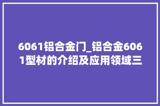 6061铝合金门_铝合金6061型材的介绍及应用领域三分钟前更新