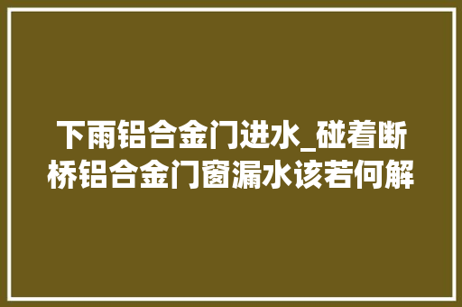 下雨铝合金门进水_碰着断桥铝合金门窗漏水该若何解决