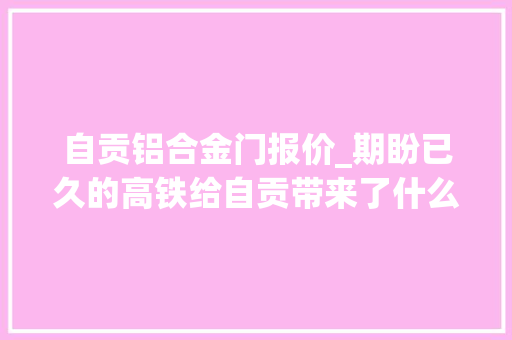 自贡铝合金门报价_期盼已久的高铁给自贡带来了什么