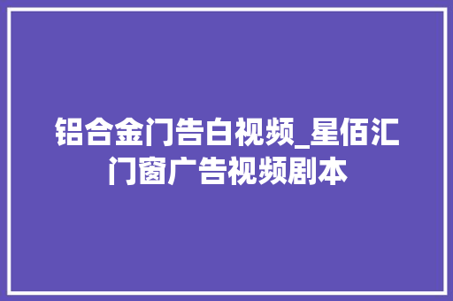 铝合金门告白视频_星佰汇门窗广告视频剧本