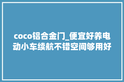 coco铝合金门_便宜好养电动小车续航不错空间够用好开好泊车实拍凌宝COCO