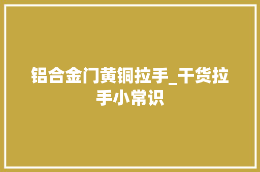 铝合金门黄铜拉手_干货拉手小常识