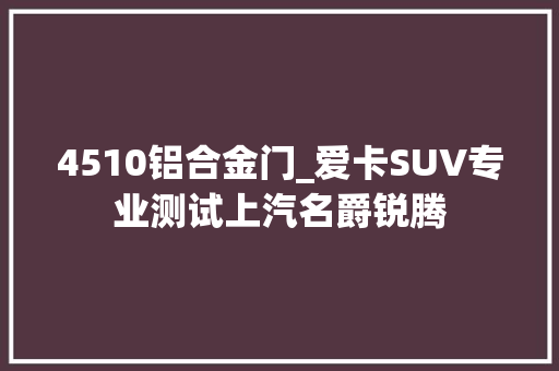 4510铝合金门_爱卡SUV专业测试上汽名爵锐腾