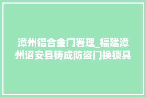 漳州铝合金门署理_福建漳州诏安县铸成防盗门换锁具价格若干呢
