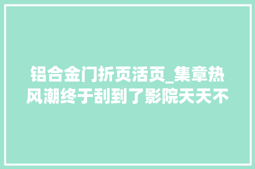 铝合金门折页活页_集章热风潮终于刮到了影院天天不一样影迷开始四处打卡→
