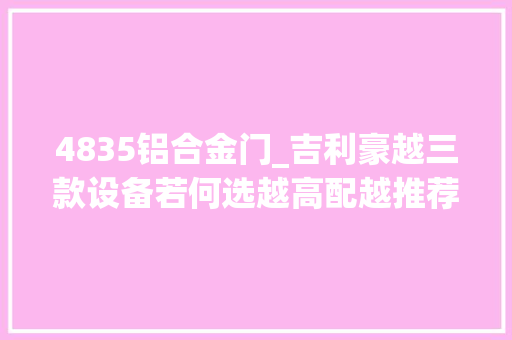 4835铝合金门_吉利豪越三款设备若何选越高配越推荐
