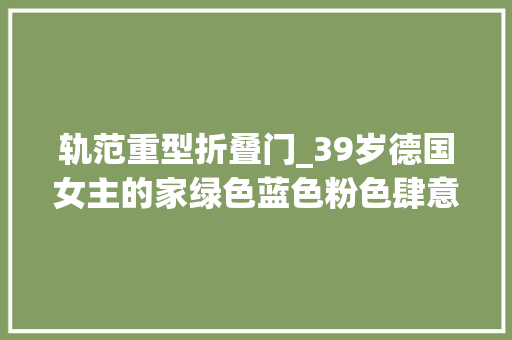轨范重型折叠门_39岁德国女主的家绿色蓝色粉色肆意挥洒将生活的松弛感拿下