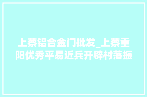 上蔡铝合金门批发_上蔡重阳优秀平易近兵开辟村落振兴新沙场