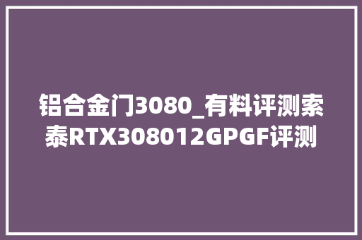 铝合金门3080_有料评测索泰RTX308012GPGF评测精妙绝伦的刀法
