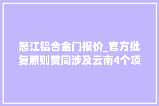 怒江铝合金门报价_官方批复原则赞同涉及云南4个项目