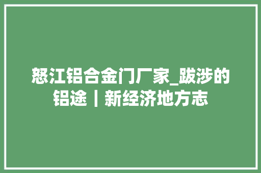 怒江铝合金门厂家_跋涉的铝途｜新经济地方志