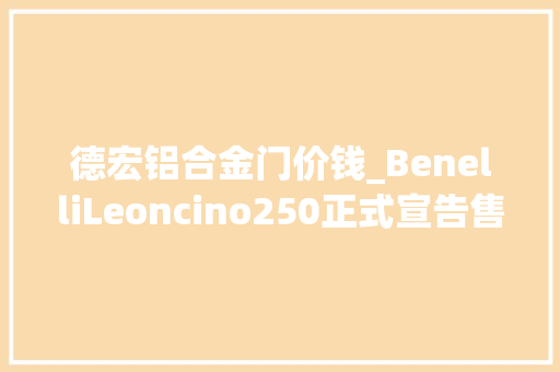德宏铝合金门价钱_BenelliLeoncino250正式宣告售价19900元