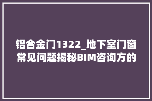 铝合金门1322_地下室门窗常见问题揭秘BIM咨询方的解决筹划与专业洞察一