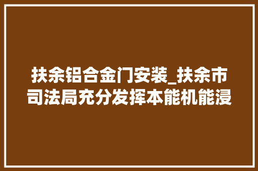 扶余铝合金门安装_扶余市司法局充分发挥本能机能浸染聚焦门路交通安然法宣传