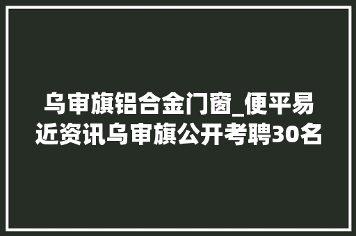 乌审旗铝合金门窗_便平易近资讯乌审旗公开考聘30名蒙汉双语工作人员2018年包商银行分行招聘20人便平易近信息