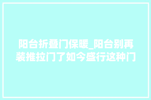 阳台折叠门保暖_阳台别再装推拉门了如今盛行这种门美观又实用