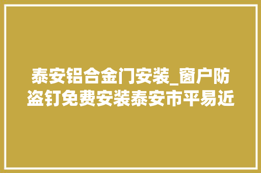 泰安铝合金门安装_窗户防盗钉免费安装泰安市平易近可向辖区公安部门申请